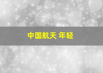 中国航天 年轻